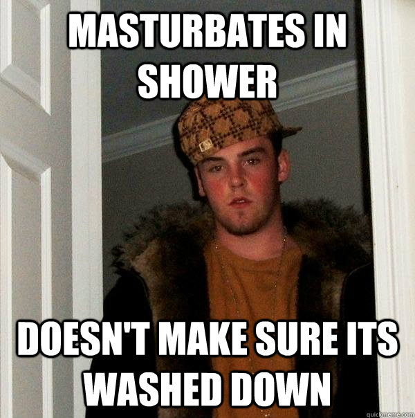 masturbates in shower doesn't make sure its washed down  Scumbag Steve