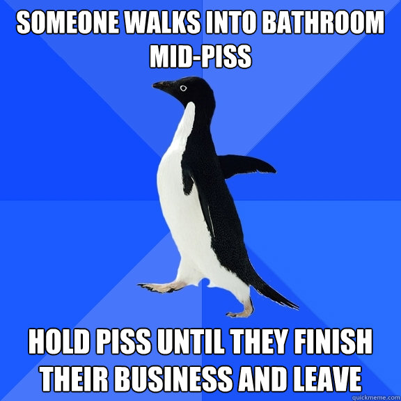 Someone walks into bathroom mid-piss hold piss until they finish their business and leave  Socially Awkward Penguin