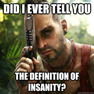 Did i ever tell you  the definition of insanity? - Did i ever tell you  the definition of insanity?  Vaas