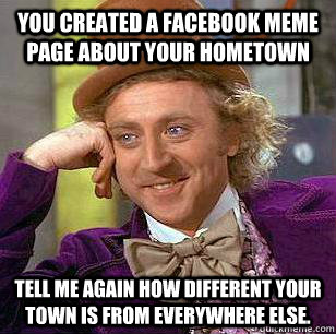 You created a facebook meme page about your hometown tell me again how different your town is from everywhere else. - You created a facebook meme page about your hometown tell me again how different your town is from everywhere else.  Misc