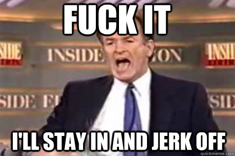 fuck it i'll stay in and jerk off  Fuck It Bill OReilly
