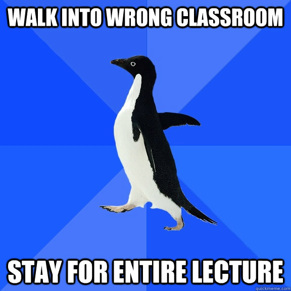 Walk into wrong classroom Stay for entire lecture  Socially Awkward Penguin