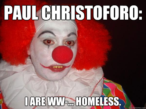 Paul christoforo:
 
I are ww-... homeless.  Douchebag Paul Christoforo