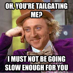 oh, You're tailgating me? I must not be going slow enough for you - oh, You're tailgating me? I must not be going slow enough for you  Condescending Wonka