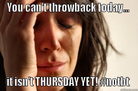 YOU CAN'T THROWBACK TODAY... IT ISN'T THURSDAY YET! #NOTBT First World Problems