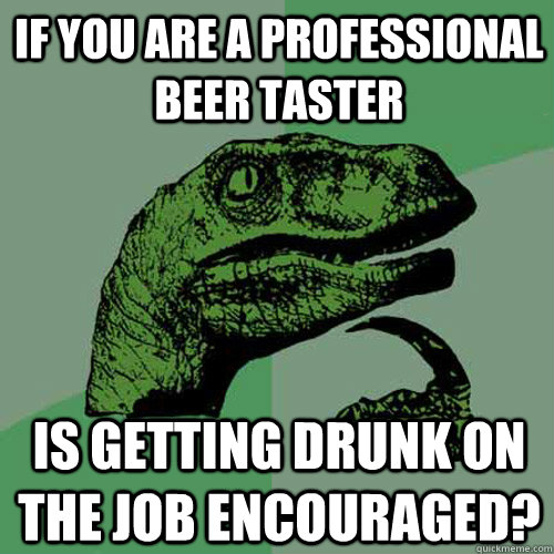 If you are a professional beer taster Is getting drunk on the job encouraged?  - If you are a professional beer taster Is getting drunk on the job encouraged?   Philosoraptor