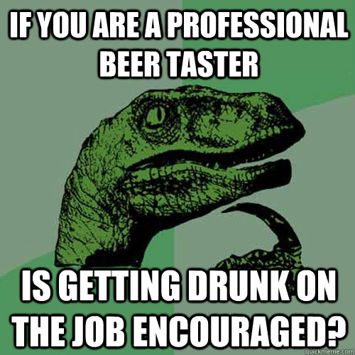 If you are a professional beer taster Is getting drunk on the job encouraged?   Philosoraptor