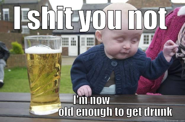 I SHIT YOU NOT I'M NOW                        OLD ENOUGH TO GET DRUNK drunk baby