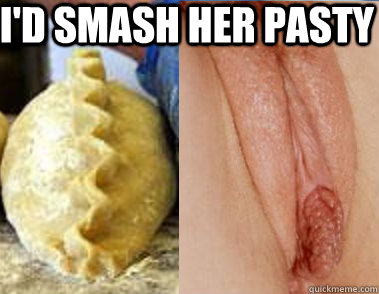 I'd smash her Pasty - I'd smash her Pasty  smash her pasty