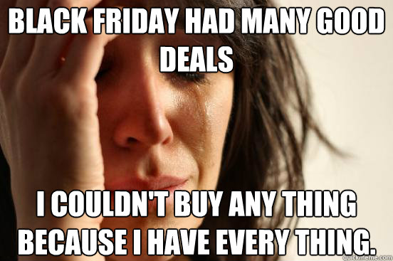 Black Friday had many good deals I couldn't buy any thing because I have every thing.  First World Problems
