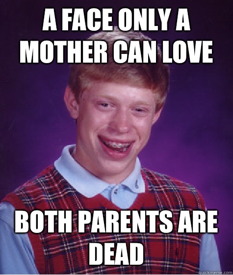 A face only a mother can love Both parents are dead  Bad Luck Brian