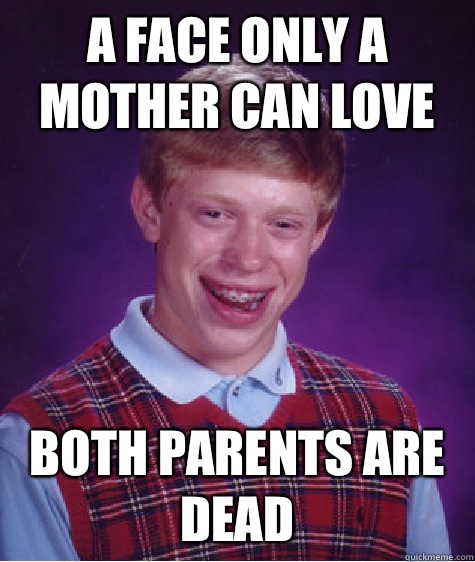 A face only a mother can love Both parents are dead - A face only a mother can love Both parents are dead  Bad Luck Brian