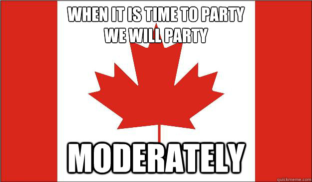when it is time to party 
we will party moderately - when it is time to party 
we will party moderately  Canada