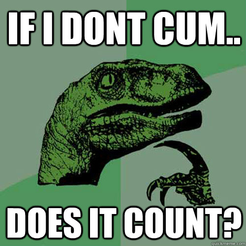 If i dont cum.. Does it count?  Philosoraptor