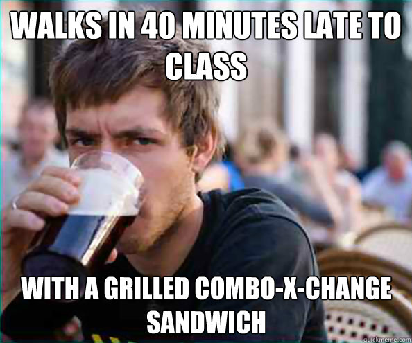 Walks in 40 minutes late to class With a grilled combo-X-change sandwich  Lazy College Senior