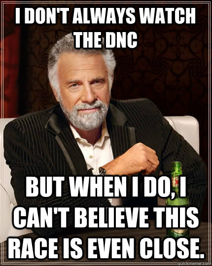 I don't always watch the DNC But when I do, I can't believe this race is even close.   The Most Interesting Man In The World