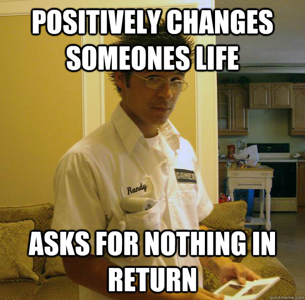 positively changes someones life asks for nothing in return  - positively changes someones life asks for nothing in return   Righteous Randy