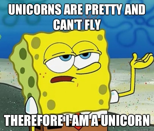 Unicorns are pretty and can't fly Therefore I am a unicorn - Unicorns are pretty and can't fly Therefore I am a unicorn  Tough Spongebob