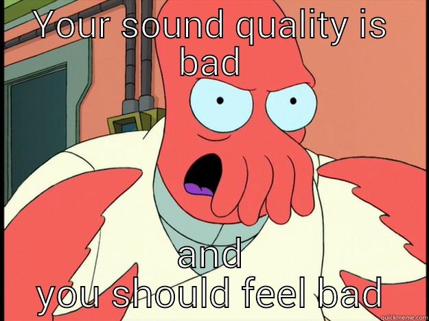 YOUR SOUND QUALITY IS BAD AND YOU SHOULD FEEL BAD Lunatic Zoidberg