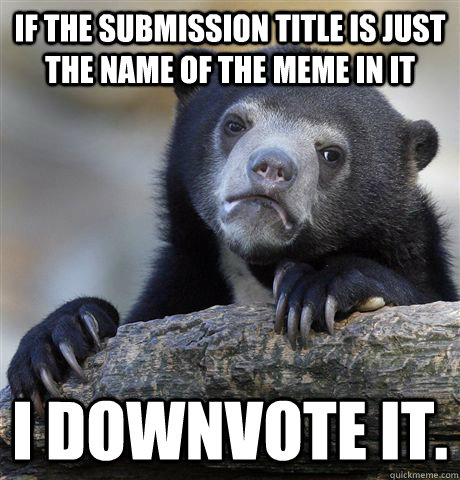 If the submission title is just the name of the meme in it I downvote it.  Confession Bear