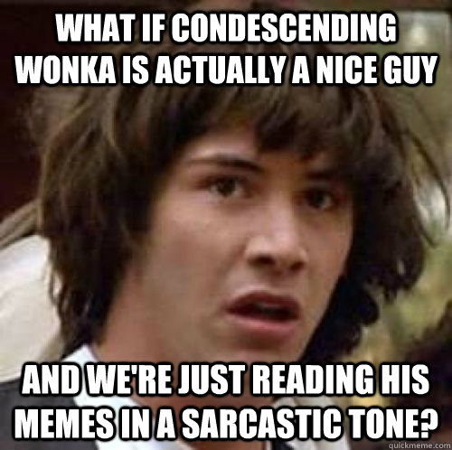What if condescending wonka is actuALLY A NICE GUY AND WE'RE JUST READING HIS MEMES IN A SARCASTIC TONE?  conspiracy keanu