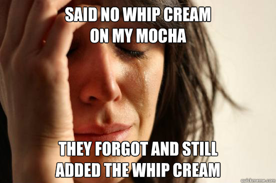Said no whip cream
on my mocha they forgot and still
added the whip cream  First World Problems