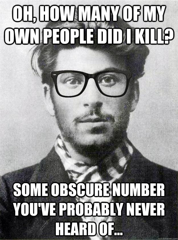 Oh, how many of my own people did i kill? Some obscure number you've probably never heard of...  Hipster Young Stalin