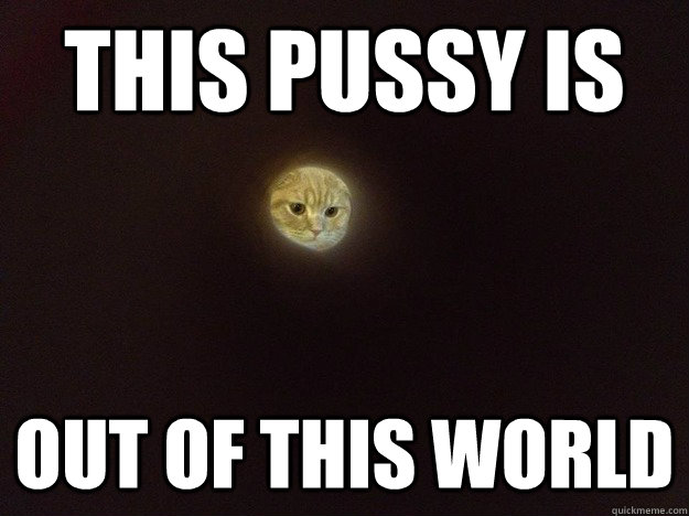 This pussy is  Out of this world  