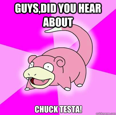 GUYS,DID YOU HEAR ABOUT CHUCK TESTA!  Slowpoke