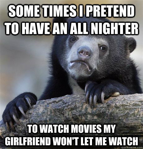 Some times I pretend to have an all nighter To watch movies my girlfriend won't let me watch - Some times I pretend to have an all nighter To watch movies my girlfriend won't let me watch  Confession Bear