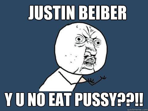 Justin beiber y u no eat pussy??!!  Y U No