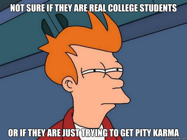 Not sure if THEY ARE REAL COLLEGE STUDENTS Or if THEY ARE JUST TRYING TO GET PITY KARMA  Not sure Fry