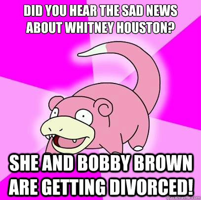 Did you hear the sad news about Whitney houston? she and bobby brown are getting divorced!  Slowpoke