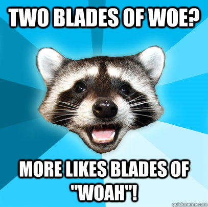 TWO BLADES OF WOE? MORE LIKES BLADES OF 