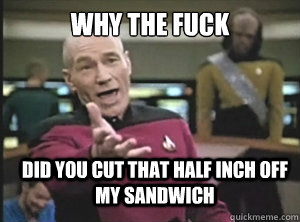 why the fuck did you cut that half inch off my sandwich  Annoyed Picard