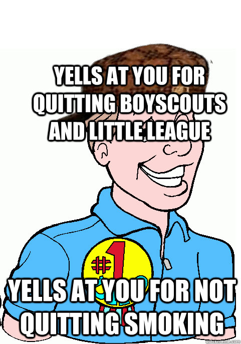 Yells at you for quitting boyscouts and little league Yells at you for not quitting smoking - Yells at you for quitting boyscouts and little league Yells at you for not quitting smoking  Scumbag Dad