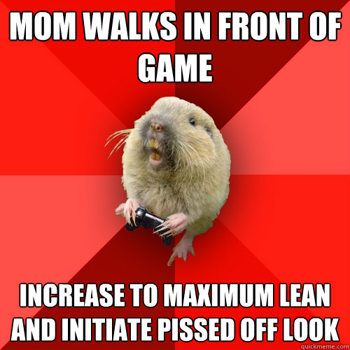 mom walks in front of game increase to maximum lean and initiate pissed off look  Gaming Gopher