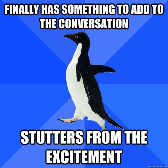 finally has something to add to the conversation stutters from the excitement  Socially Awkward Penguin