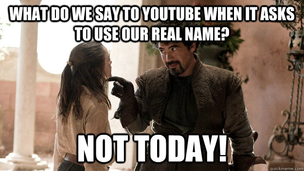 What do we say to YouTube when it asks to use our real name? Not today!  Syrio Forel what do we say
