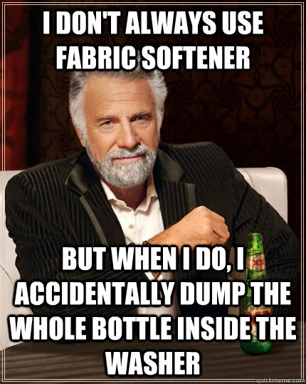 I don't always use fabric softener But when I do, I accidentally dump the whole bottle inside the washer  The Most Interesting Man In The World