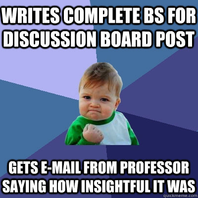 Writes complete BS for discussion board post Gets e-mail from professor saying how insightful it was  Success Kid