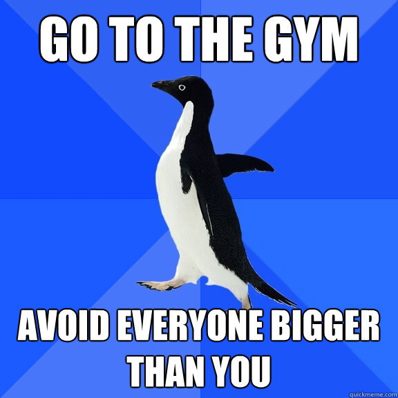 Go to the gym avoid everyone bigger than you  Socially Awkward Penguin