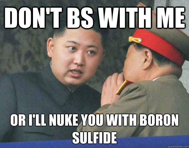 don't bs with me or i'll nuke you with boron sulfide  Hungry Kim Jong Un