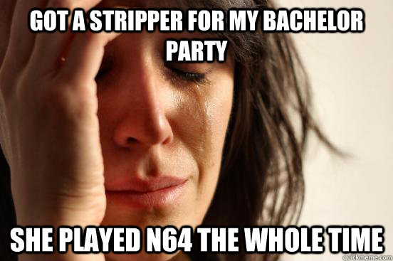 Got a stripper for my bachelor party She played N64 the whole time  First World Problems
