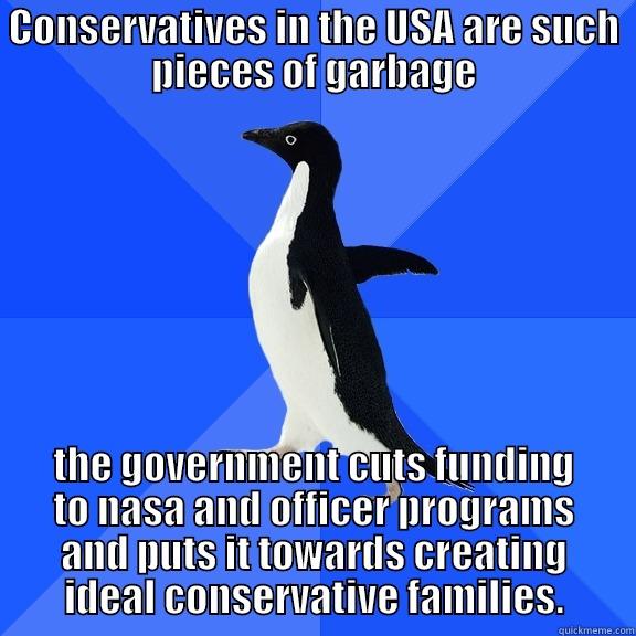 CONSERVATIVES IN THE USA ARE SUCH PIECES OF GARBAGE THE GOVERNMENT CUTS FUNDING TO NASA AND OFFICER PROGRAMS AND PUTS IT TOWARDS CREATING IDEAL CONSERVATIVE FAMILIES. Socially Awkward Penguin
