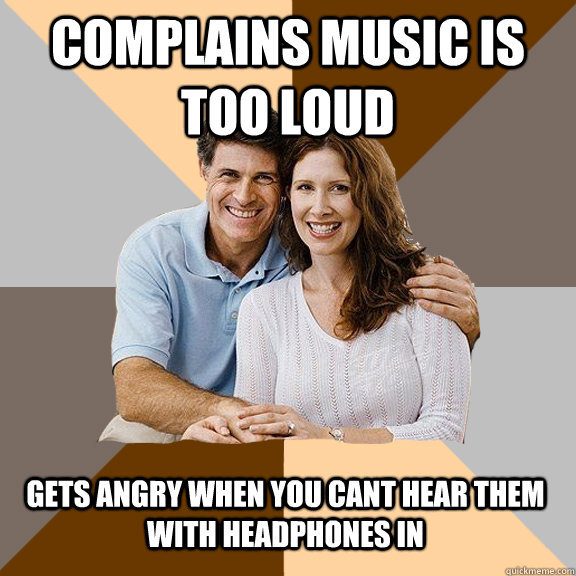 Complains Music Is Too Loud Gets angry when you cant hear them with headphones in - Complains Music Is Too Loud Gets angry when you cant hear them with headphones in  Scumbag Parents