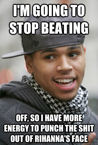 I'm going to stop beating off, so I have more energy to punch the shit out of Rihanna's face  Scumbag Chris Brown