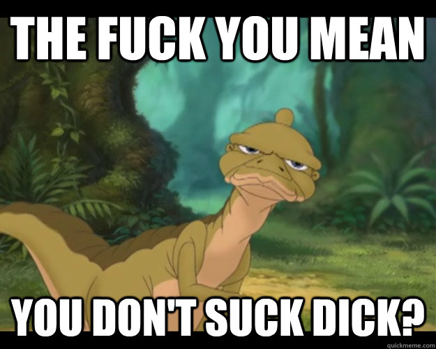 The fuck you mean you don't suck dick?  