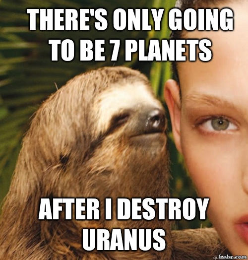 There's only going to be 7 planets After I destroy Uranus  rape sloth