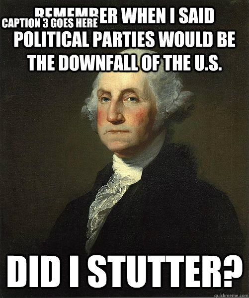 Remember when I said political parties would be the downfall of the U.S. Did i Stutter? Caption 3 goes here  Good Guy George